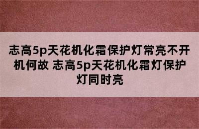 志高5p天花机化霜保护灯常亮不开机何故 志高5p天花机化霜灯保护灯同时亮